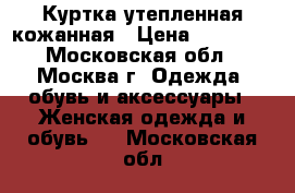 Куртка утепленная кожанная › Цена ­ 10 000 - Московская обл., Москва г. Одежда, обувь и аксессуары » Женская одежда и обувь   . Московская обл.